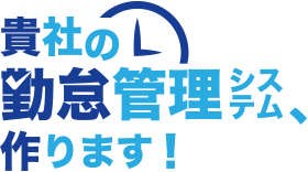 貴社の勤怠管理システム、作ります！